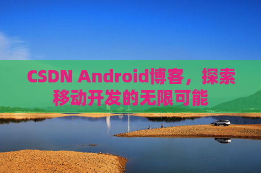 CSDN Android博客,探索移动开发的无限可能